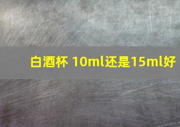 白酒杯 10ml还是15ml好